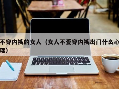 不穿内裤的女人（女人不爱穿内裤出门什么心理）