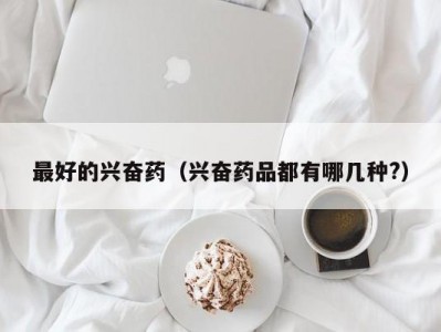 最好的兴奋药（兴奋药品都有哪几种?）