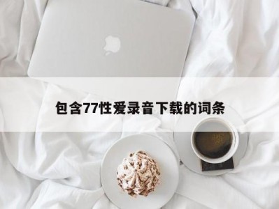 包含77性爱录音下载的词条