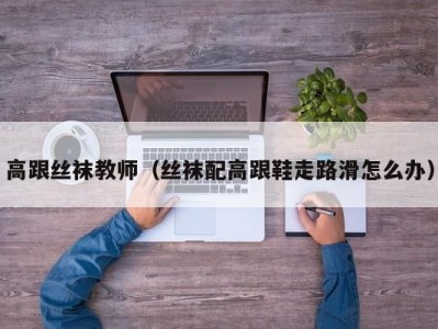 高跟丝袜教师（丝袜配高跟鞋走路滑怎么办）