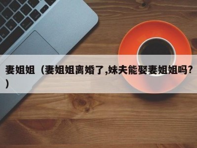 妻姐姐（妻姐姐离婚了,妹夫能娶妻姐姐吗?）