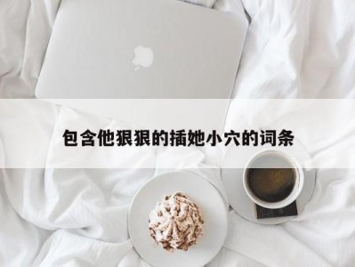 包含他狠狠的插她小穴的词条