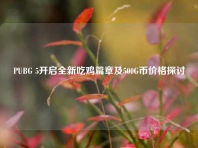 PUBG 5开启全新吃鸡篇章及500G币价格探讨