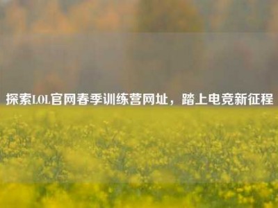 探索LOL官网春季训练营网址，踏上电竞新征程