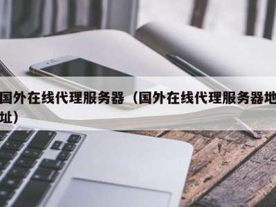 国外在线代理服务器（国外在线代理服务器地址）