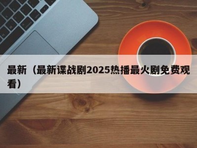 最新（最新谍战剧2025热播最火剧免费观看）