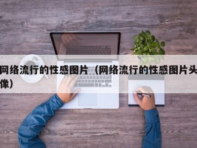 网络流行的性感图片（网络流行的性感图片头像）