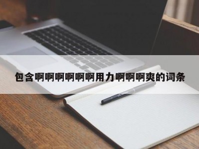 包含啊啊啊啊啊啊用力啊啊啊爽的词条