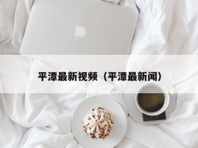 平潭最新视频（平潭最新闻）
