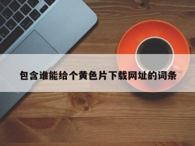 包含谁能给个黄色片下载网址的词条