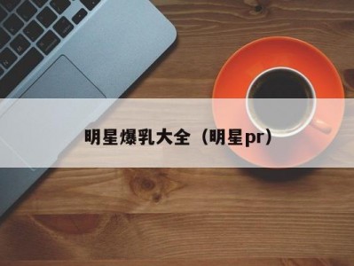 明星爆乳大全（明星pr）