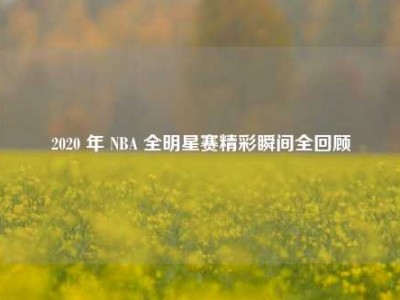 2020 年 NBA 全明星赛精彩瞬间全回顾