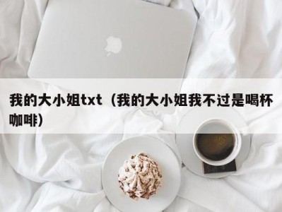 我的大小姐txt（我的大小姐我不过是喝杯咖啡）