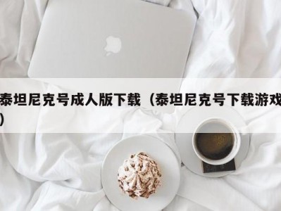 泰坦尼克号成人版下载（泰坦尼克号下载游戏）