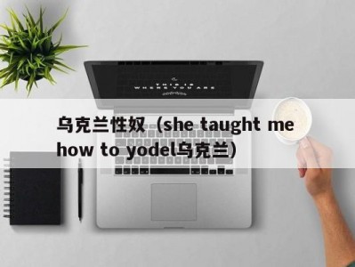 乌克兰性奴（she taught me how to yodel乌克兰）
