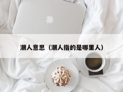 潮人意思（潮人指的是哪里人）