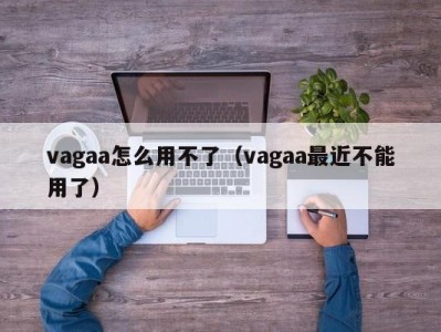 vagaa怎么用不了（vagaa最近不能用了）