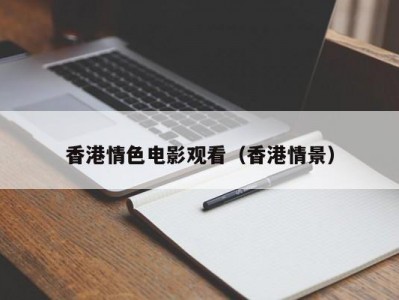 香港情色电影观看（香港情景）