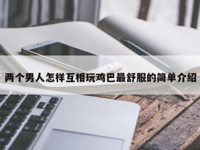 两个男人怎样互相玩鸡巴最舒服的简单介绍