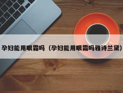 孕妇能用眼霜吗（孕妇能用眼霜吗雅诗兰黛）