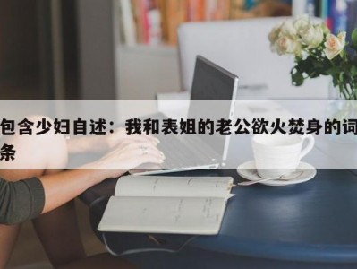 包含少妇自述：我和表姐的老公欲火焚身的词条