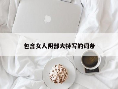 包含女人阴部大特写的词条