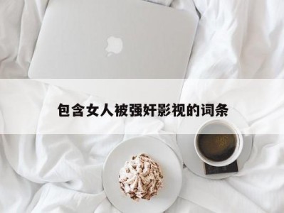 包含女人被强奸影视的词条