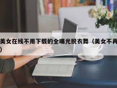 美女在线不用下载的全曝光脱衣舞（美女不再）