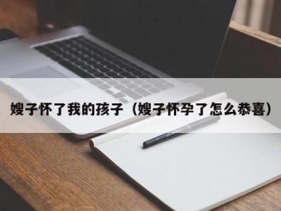 嫂子怀了我的孩子（嫂子怀孕了怎么恭喜）
