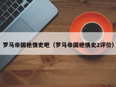 罗马帝国艳情史吧（罗马帝国艳情史2评价）