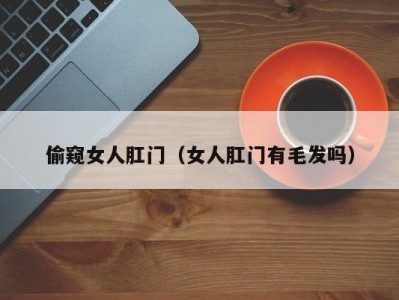偷窥女人肛门（女人肛门有毛发吗）