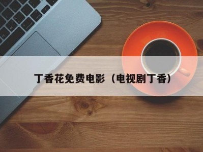 丁香花免费电影（电视剧丁香）