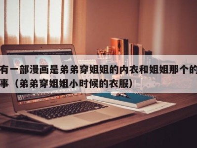 有一部漫画是弟弟穿姐姐的内衣和姐姐那个的事（弟弟穿姐姐小时候的衣服）
