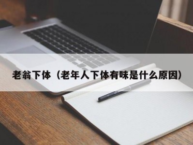 老翁下体（老年人下体有味是什么原因）