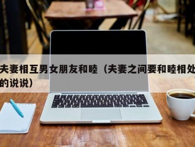 夫妻相互男女朋友和睦（夫妻之间要和睦相处的说说）