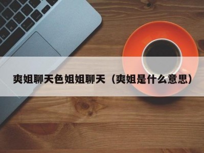 爽姐聊天色姐姐聊天（爽姐是什么意思）