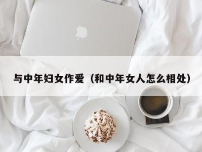 与中年妇女作爱（和中年女人怎么相处）