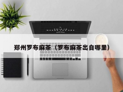 郑州罗布麻茶（罗布麻茶出自哪里）