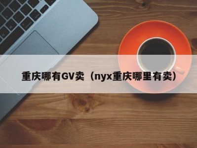 重庆哪有GV卖（nyx重庆哪里有卖）