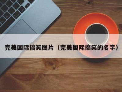 完美国际搞笑图片（完美国际搞笑的名字）