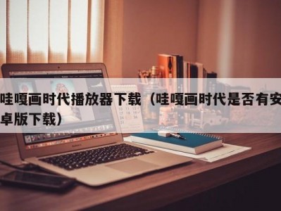 哇嘎画时代播放器下载（哇嘎画时代是否有安卓版下载）