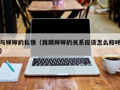 与婶婶的私情（我跟婶婶的关系应该怎么称呼）