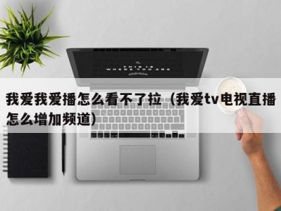 我爱我爱播怎么看不了拉（我爱tv电视直播怎么增加频道）