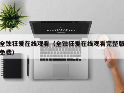 全蚀狂爱在线观看（全蚀狂爱在线观看完整版免费）