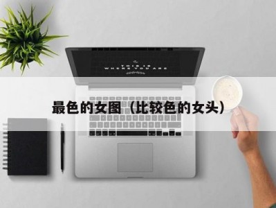 最色的女图（比较色的女头）