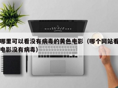 哪里可以看没有病毒的黄色电影（哪个网站看电影没有病毒）