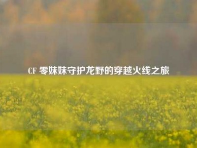 CF 零妹妹守护龙野的穿越火线之旅