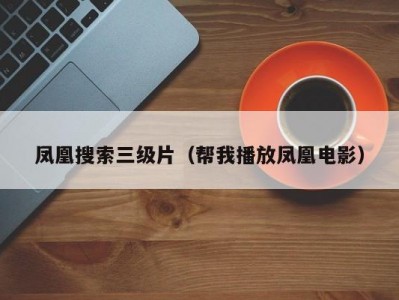 凤凰搜索三级片（帮我播放凤凰电影）
