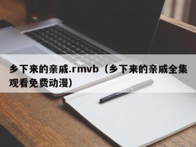 乡下来的亲戚.rmvb（乡下来的亲戚全集观看免费动漫）