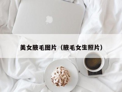 美女腋毛图片（腋毛女生照片）